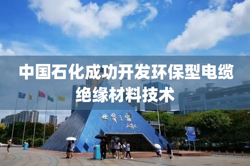 中国石化成功开发环保型电缆绝缘材料技术