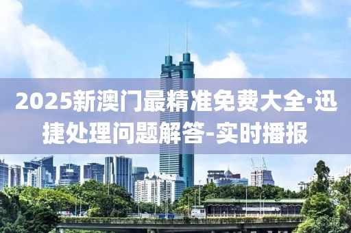 2025新澳门最精准免费大全·迅捷处理问题解答-实时播报