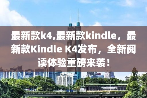 最新款k4,最新款kindle，最新款Kindle K4发布，全新阅读体验重磅来袭！