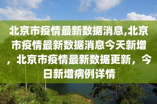 北京市疫情最新数据消息,北京市疫情最新数据消息今天新增，北京市疫情最新数据更新，今日新增病例详情