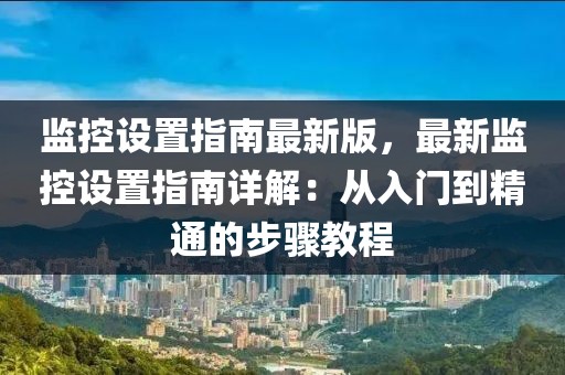 监控设置指南最新版，最新监控设置指南详解：从入门到精通的步骤教程