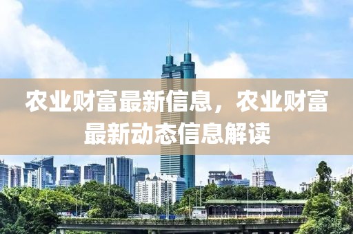 农业财富最新信息，农业财富最新动态信息解读