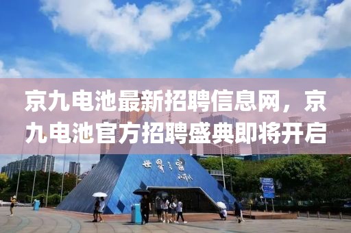 京九电池最新招聘信息网，京九电池官方招聘盛典即将开启