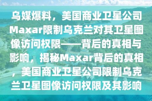 乌媒爆料，美国商业卫星公司Maxar限制乌克兰对其卫星图像访问权限——背后的真相与影响，揭秘Maxar背后的真相，美国商业卫星公司限制乌克兰卫星图像访问权限及其影响