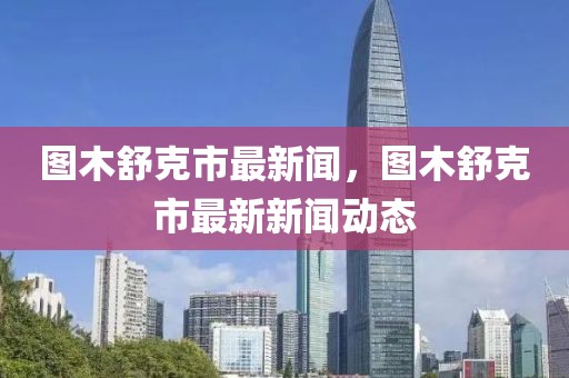 图木舒克市最新闻，图木舒克市最新新闻动态