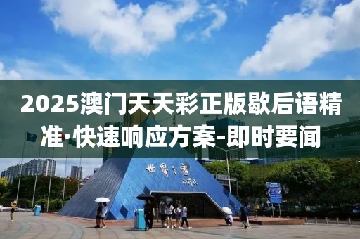 2025澳门天天彩正版歇后语精准·快速响应方案-即时要闻