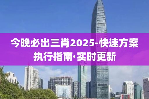 今晚必出三肖2025-快速方案执行指南·实时更新