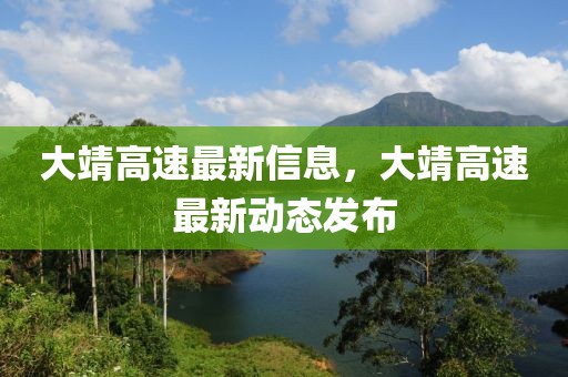 大靖高速最新信息，大靖高速最新动态发布