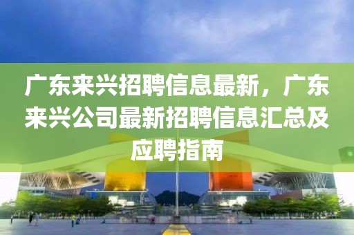 广东来兴招聘信息最新，广东来兴公司最新招聘信息汇总及应聘指南