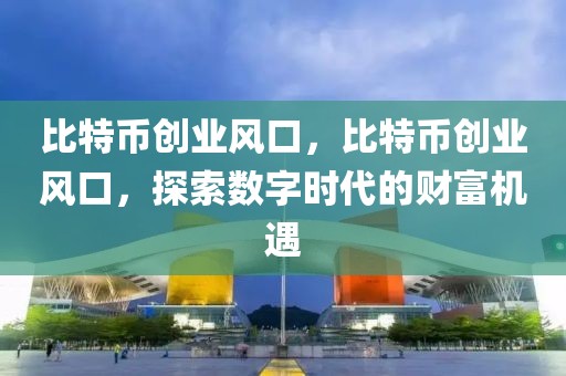 比特币创业风口，比特币创业风口，探索数字时代的财富机遇