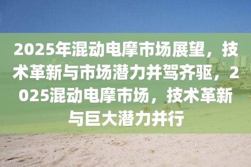 2025年混动电摩市场展望，技术革新与市场潜力并驾齐驱，2025混动电摩市场，技术革新与巨大潜力并行