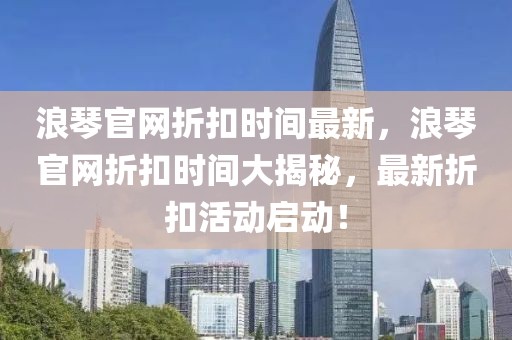 浪琴官网折扣时间最新，浪琴官网折扣时间大揭秘，最新折扣活动启动！