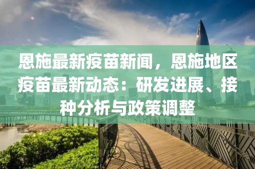 恩施最新疫苗新闻，恩施地区疫苗最新动态：研发进展、接种分析与政策调整