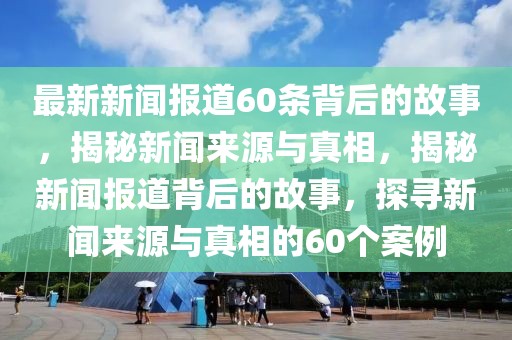 最新新闻报道60条背后的故事，揭秘新闻来源与真相，揭秘新闻报道背后的故事，探寻新闻来源与真相的60个案例