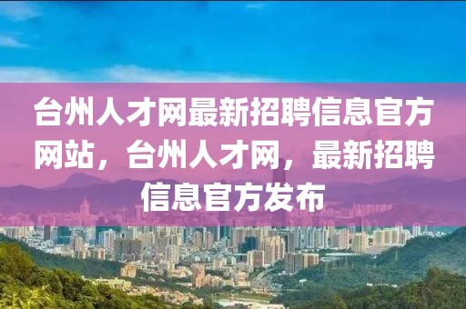 台州人才网最新招聘信息官方网站，台州人才网，最新招聘信息官方发布