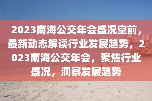 2023南海公交年会盛况空前，最新动态解读行业发展趋势，2023南海公交年会，聚焦行业盛况，洞察发展趋势