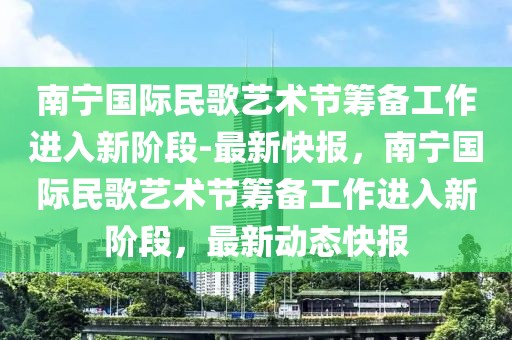 南宁国际民歌艺术节筹备工作进入新阶段-最新快报，南宁国际民歌艺术节筹备工作进入新阶段，最新动态快报