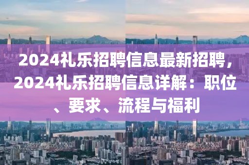 2024礼乐招聘信息最新招聘，2024礼乐招聘信息详解：职位、要求、流程与福利