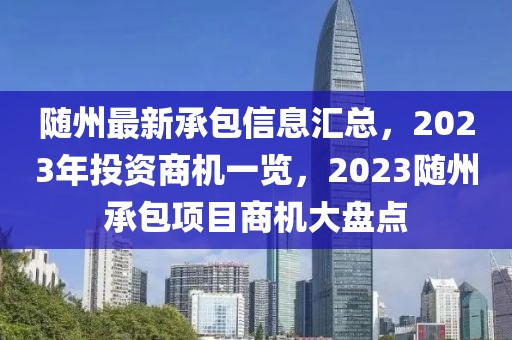 随州最新承包信息汇总，2023年投资商机一览，2023随州承包项目商机大盘点