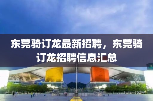 东莞骑订龙最新招聘，东莞骑订龙招聘信息汇总