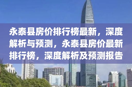 永泰县房价排行榜最新，深度解析与预测，永泰县房价最新排行榜，深度解析及预测报告