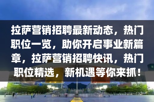 拉萨营销招聘最新动态，热门职位一览，助你开启事业新篇章，拉萨营销招聘快讯，热门职位精选，新机遇等你来抓！