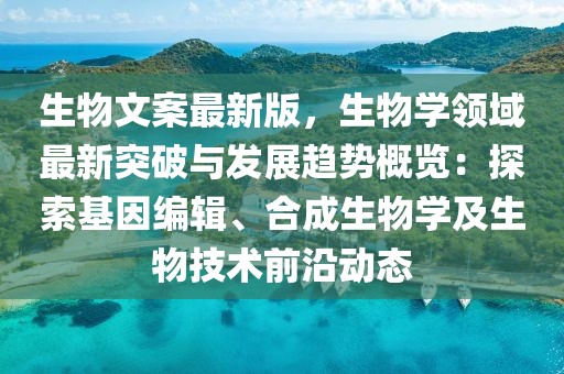 生物文案最新版，生物学领域最新突破与发展趋势概览：探索基因编辑、合成生物学及生物技术前沿动态