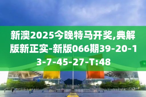 新澳2025今晚特马开奖,典解版新正实-新版066期39-20-13-7-45-27-T:48