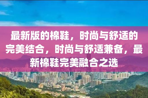 最新版的棉鞋，时尚与舒适的完美结合，时尚与舒适兼备，最新棉鞋完美融合之选