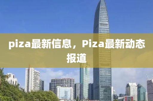 piza最新信息，Piza最新动态报道