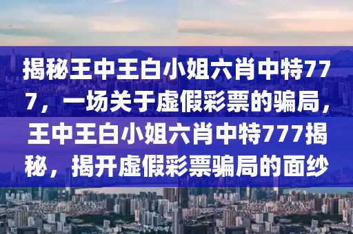 揭秘王中王白小姐六肖中特777，一场关于虚假彩票的骗局，王中王白小姐六肖中特777揭秘，揭开虚假彩票骗局的面纱