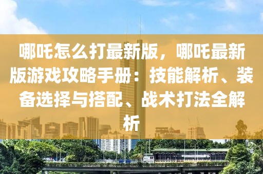 哪吒怎么打最新版，哪吒最新版游戏攻略手册：技能解析、装备选择与搭配、战术打法全解析