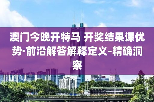 澳门今晚开特马 开奖结果课优势·前沿解答解释定义-精确洞察