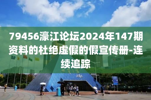 79456濠江论坛2024年147期资料的杜绝虚假的假宣传册-连续追踪