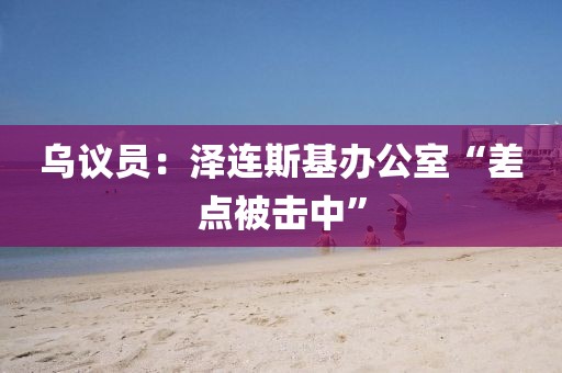 乌议员：泽连斯基办公室“差点被击中”