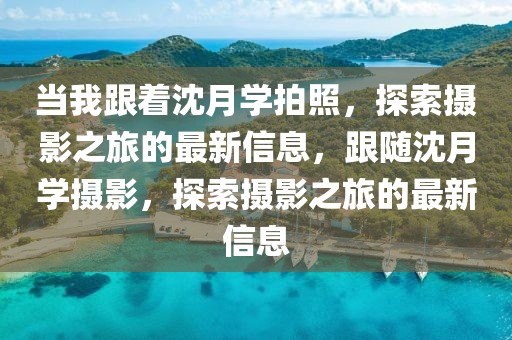 当我跟着沈月学拍照，探索摄影之旅的最新信息，跟随沈月学摄影，探索摄影之旅的最新信息