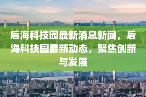 后海科技园最新消息新闻，后海科技园最新动态，聚焦创新与发展