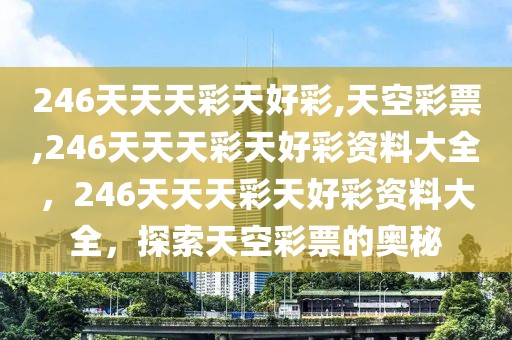 246天天天彩天好彩,天空彩票,246天天天彩天好彩资料大全，246天天天彩天好彩资料大全，探索天空彩票的奥秘