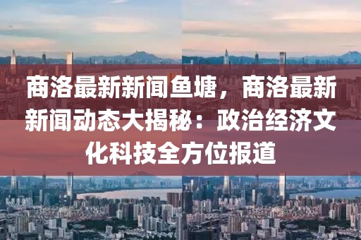 商洛最新新闻鱼塘，商洛最新新闻动态大揭秘：政治经济文化科技全方位报道