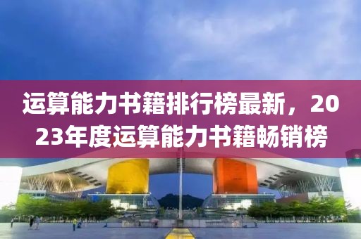 运算能力书籍排行榜最新，2023年度运算能力书籍畅销榜