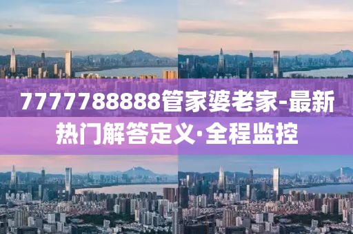 7777788888管家婆老家-最新热门解答定义·全程监控