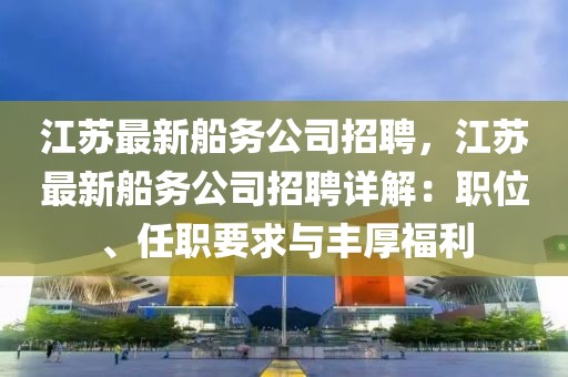 江苏最新船务公司招聘，江苏最新船务公司招聘详解：职位、任职要求与丰厚福利