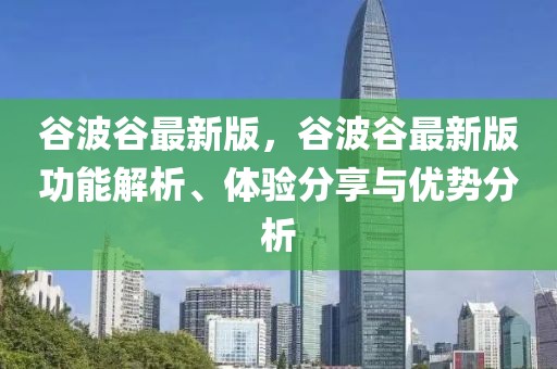 谷波谷最新版，谷波谷最新版功能解析、体验分享与优势分析