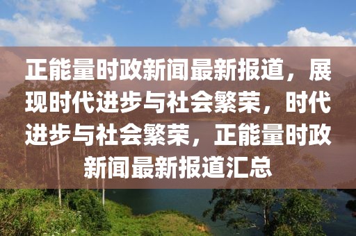 正能量时政新闻最新报道，展现时代进步与社会繁荣，时代进步与社会繁荣，正能量时政新闻最新报道汇总