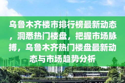 乌鲁木齐楼市排行榜最新动态，洞悉热门楼盘，把握市场脉搏，乌鲁木齐热门楼盘最新动态与市场趋势分析