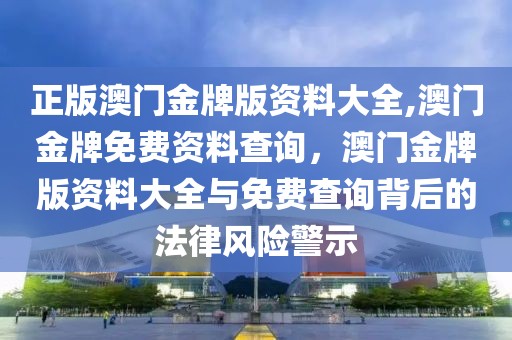 正版澳门金牌版资料大全,澳门金牌免费资料查询，澳门金牌版资料大全与免费查询背后的法律风险警示