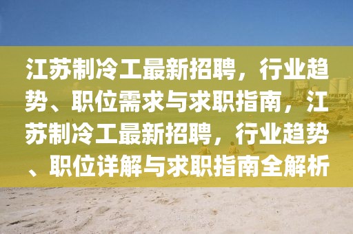 江苏制冷工最新招聘，行业趋势、职位需求与求职指南，江苏制冷工最新招聘，行业趋势、职位详解与求职指南全解析