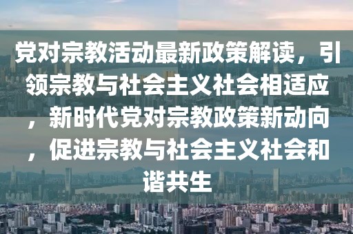 党对宗教活动最新政策解读，引领宗教与社会主义社会相适应，新时代党对宗教政策新动向，促进宗教与社会主义社会和谐共生