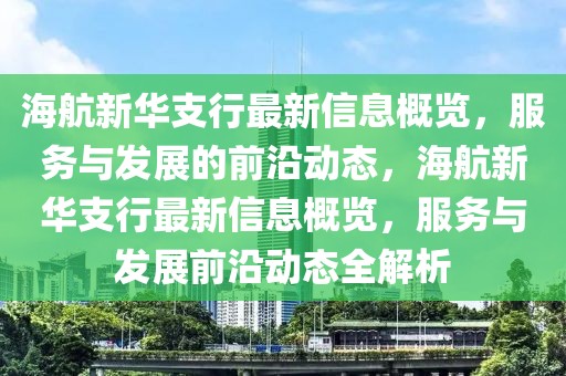 海航新华支行最新信息概览，服务与发展的前沿动态，海航新华支行最新信息概览，服务与发展前沿动态全解析