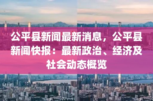 公平县新闻最新消息，公平县新闻快报：最新政治、经济及社会动态概览